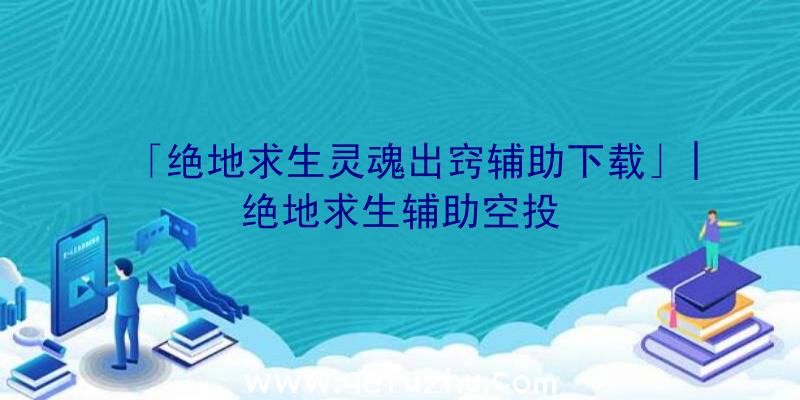 「绝地求生灵魂出窍辅助下载」|绝地求生辅助空投